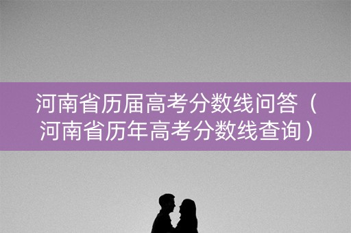 河南省历届高考分数线问答(河南省历年高考分数线查询) 河南省历届高考分数线问答(河南省历年高考分数线查询)