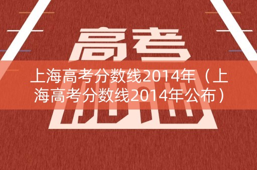 上海高考分数线2014年(上海高考分数线2014年公布) 上海高考分数线2014年(上海高考分数线2014年公布)