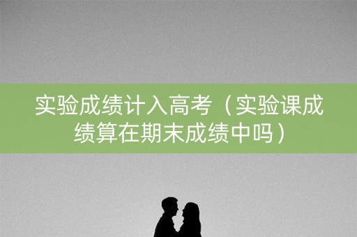 实验成绩计入高考(实验课成绩算在期末成绩中吗) 实验成绩计入高考(实验课成绩算在期末成绩中吗)