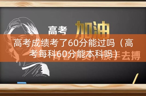 高考成绩考了60分能过吗（高考每科60分能本科吗）