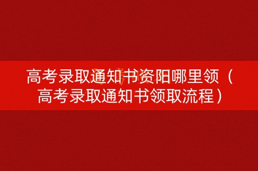 高考录取通知书资阳哪里领（高考录取通知书领取流程）