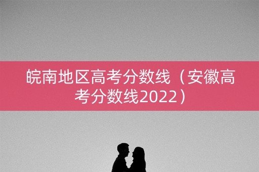 皖南地区高考分数线（安徽高考分数线2022）