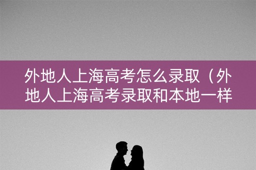 外地人上海高考怎么录取（外地人上海高考录取和本地一样吗）