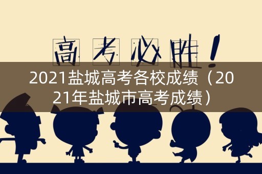 2021盐城高考各校成绩（2021年盐城市高考成绩）