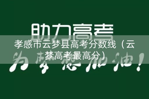 孝感市云梦县高考分数线(云梦高考最高分) 孝感市云梦县高考分数线(云梦高考最高分)