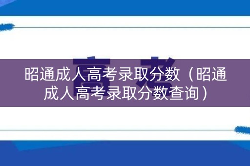 昭通成人高考录取分数（昭通成人高考录取分数查询）