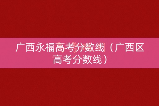 广西永福高考分数线（广西区高考分数线）