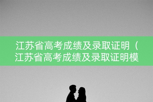 江苏省高考成绩及录取证明(江苏省高考成绩及录取证明模板) 江苏省高考成绩及录取证明(江苏省高考成绩及录取证明模板)