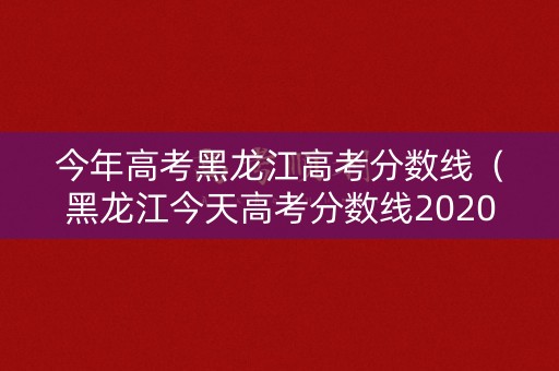 今年高考黑龙江高考分数线(黑龙江今天高考分数线2020) 今年高考黑龙江高考分数线(黑龙江今天高考分数线2020)