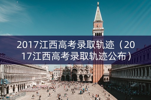 2017江西高考录取轨迹（2017江西高考录取轨迹公布）