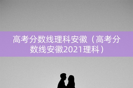 高考分数线理科安徽(高考分数线安徽2021理科) 高考分数线理科安徽(高考分数线安徽2021理科)