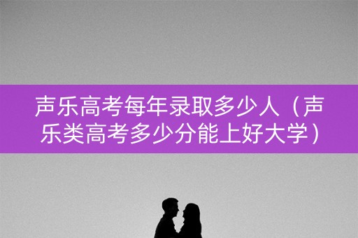 声乐高考每年录取多少人（声乐类高考多少分能上好大学）