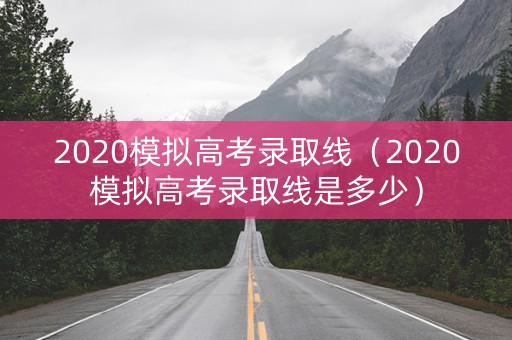 2020模拟高考录取线（2020模拟高考录取线是多少）