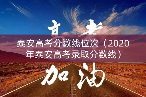 泰安高考分数线位次(2020年泰安高考录取分数线) 泰安高考分数线位次(2020年泰安高考录取分数线)