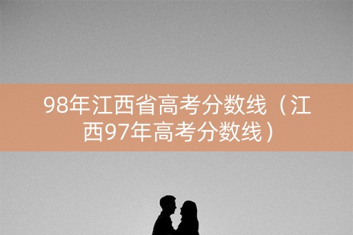 98年江西省高考分数线(江西97年高考分数线) 98年江西省高考分数线(江西97年高考分数线)