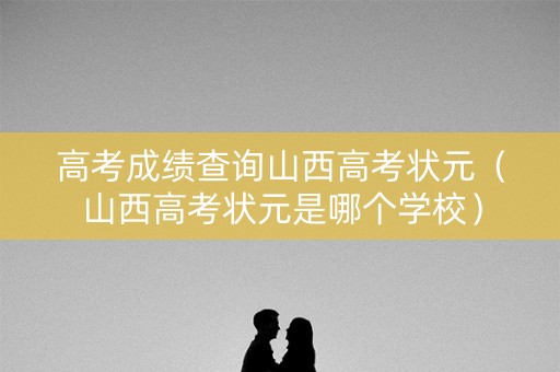 高考成绩查询山西高考状元（山西高考状元是哪个学校）