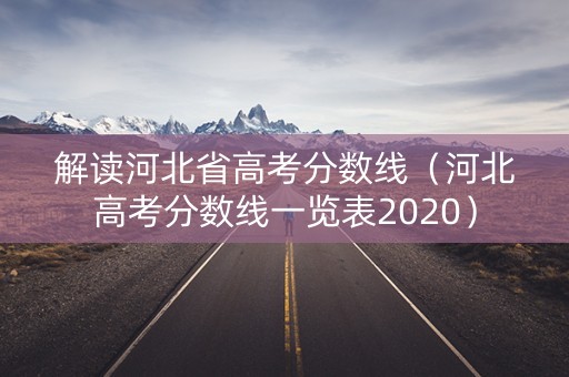 解读河北省高考分数线(河北高考分数线一览表2020) 解读河北省高考分数线(河北高考分数线一览表2020)