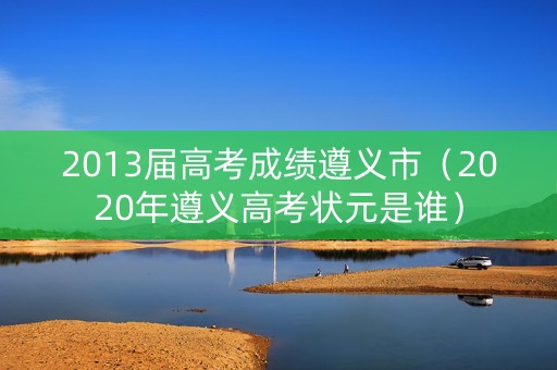 2013届高考成绩遵义市(2020年遵义高考状元是谁) 2013届高考成绩遵义市(2020年遵义高考状元是谁)
