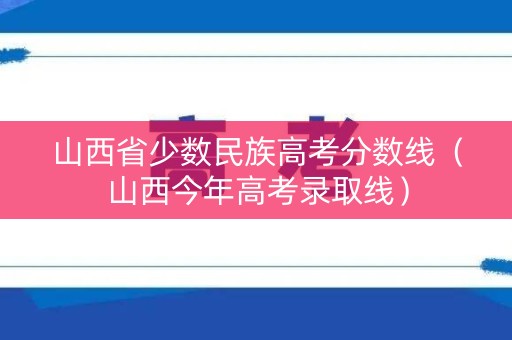 山西省少数民族高考分数线(山西今年高考录取线) 山西省少数民族高考分数线(山西今年高考录取线)