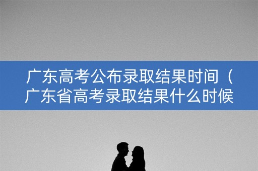 广东高考公布录取结果时间(广东省高考录取结果什么时候出?) 广东高考公布录取结果时间(广东省高考录取结果什么时候出?)