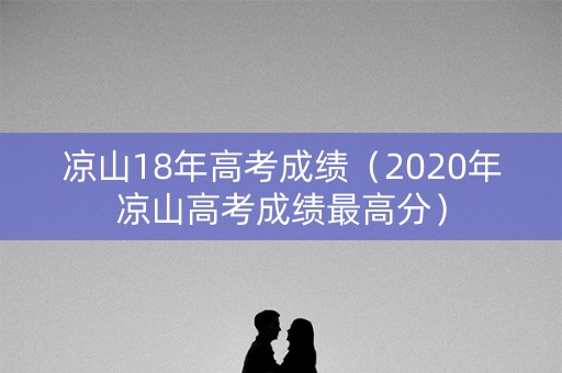 凉山18年高考成绩（2020年凉山高考成绩最高分）