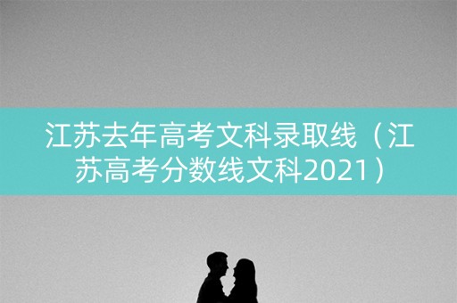 江苏去年高考文科录取线（江苏高考分数线文科2021）