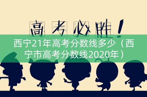 西宁21年高考分数线多少(西宁市高考分数线2020年) 西宁21年高考分数线多少(西宁市高考分数线2020年)