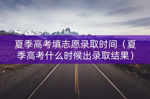 夏季高考填志愿录取时间(夏季高考什么时候出录取结果) 夏季高考填志愿录取时间(夏季高考什么时候出录取结果)