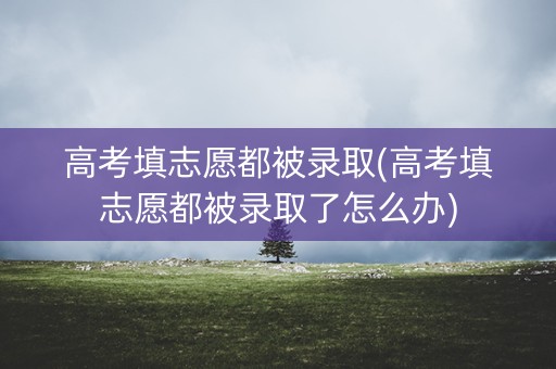 高考填志愿都被录取(高考填志愿都被录取了怎么办) 高考填志愿都被录取(高考填志愿都被录取了怎么办)