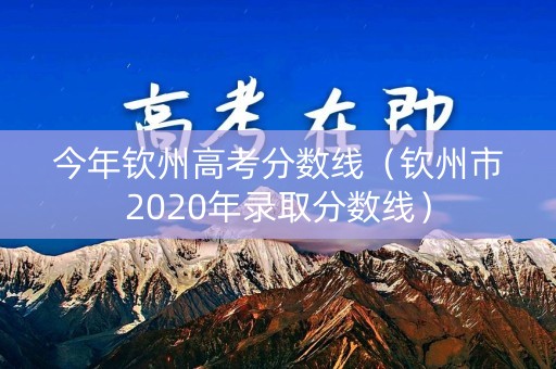 今年钦州高考分数线(钦州市2020年录取分数线) 今年钦州高考分数线(钦州市2020年录取分数线)