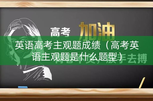英语高考主观题成绩(高考英语主观题是什么题型) 英语高考主观题成绩(高考英语主观题是什么题型)
