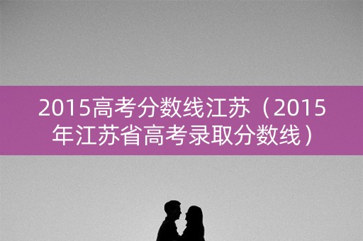 2015高考分数线江苏(2015年江苏省高考录取分数线) 2015高考分数线江苏(2015年江苏省高考录取分数线)