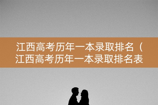 江西高考历年一本录取排名(江西高考历年一本录取排名表) 江西高考历年一本录取排名(江西高考历年一本录取排名表)
