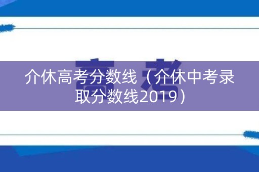 介休高考分数线(介休中考录取分数线2019) 介休高考分数线(介休中考录取分数线2019)