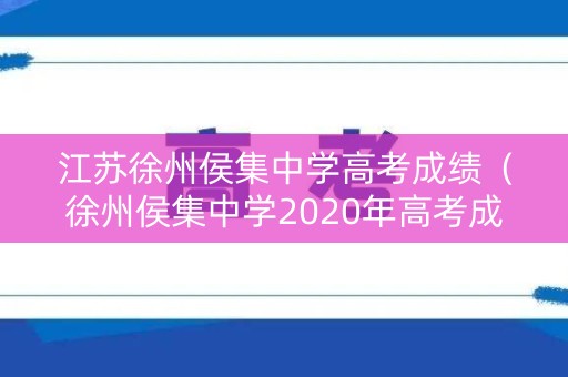 江苏徐州侯集中学高考成绩(徐州侯集中学2020年高考成绩) 江苏徐州侯集中学高考成绩(徐州侯集中学2020年高考成绩)