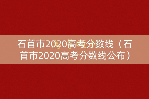 石首市2020高考分数线(石首市2020高考分数线公布) 石首市2020高考分数线(石首市2020高考分数线公布)