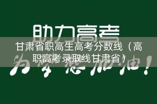 甘肃省职高生高考分数线(高职高考录取线甘肃省) 甘肃省职高生高考分数线(高职高考录取线甘肃省)