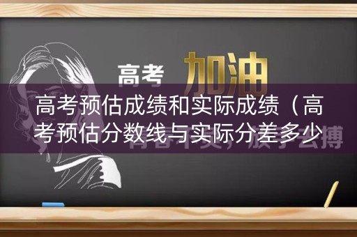 高考预估成绩和实际成绩(高考预估分数线与实际分差多少) 高考预估成绩和实际成绩(高考预估分数线与实际分差多少)