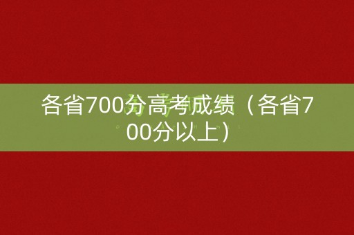 各省700分高考成绩（各省700分以上）