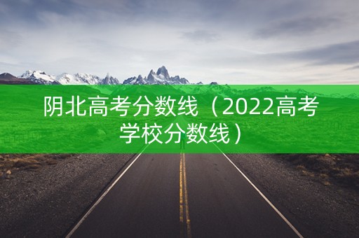 阴北高考分数线（2022高考学校分数线）