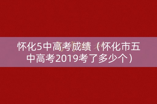 怀化5中高考成绩（怀化市五中高考2019考了多少个）