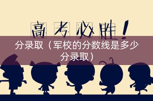 分录取（军校的分数线是多少分录取）