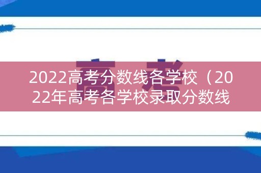 2022高考分数线各学校（2022年高考各学校录取分数线）