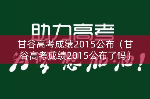 甘谷高考成绩2015公布（甘谷高考成绩2015公布了吗）