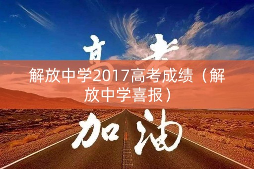 解放中学2017高考成绩(解放中学喜报) 解放中学2017高考成绩(解放中学喜报)