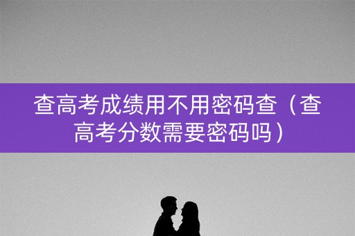 查高考成绩用不用密码查（查高考分数需要密码吗）
