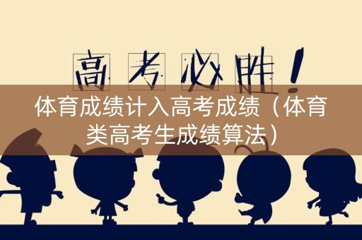 体育成绩计入高考成绩（体育类高考生成绩算法）