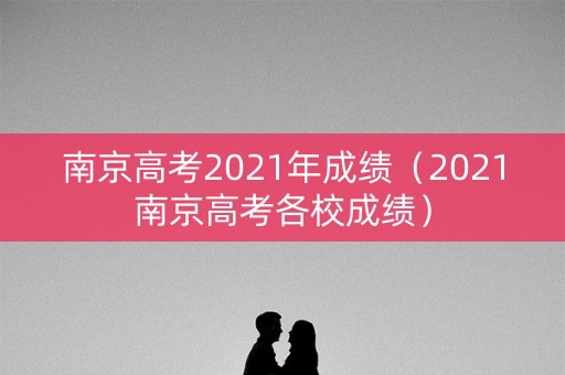 南京高考2021年成绩（2021南京高考各校成绩）