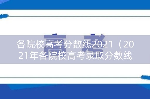 各院校高考分数线2021（2021年各院校高考录取分数线）