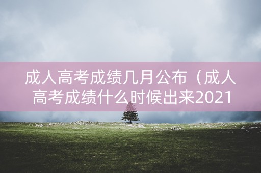 成人高考成绩几月公布(成人高考成绩什么时候出来2021) 成人高考成绩几月公布(成人高考成绩什么时候出来2021)